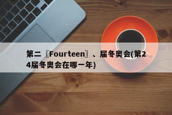 第二〖Fourteen〗、届冬奥会(第24届冬奥会在哪一年)