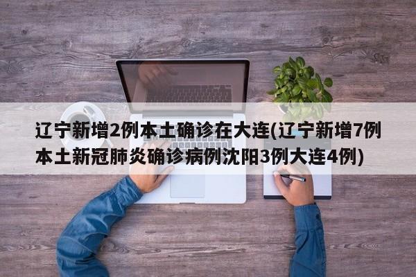 辽宁新增2例本土确诊在大连(辽宁新增7例本土新冠肺炎确诊病例沈阳3例大连4例)