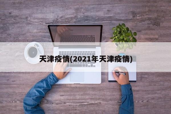 天津疫情(2021年天津疫情)