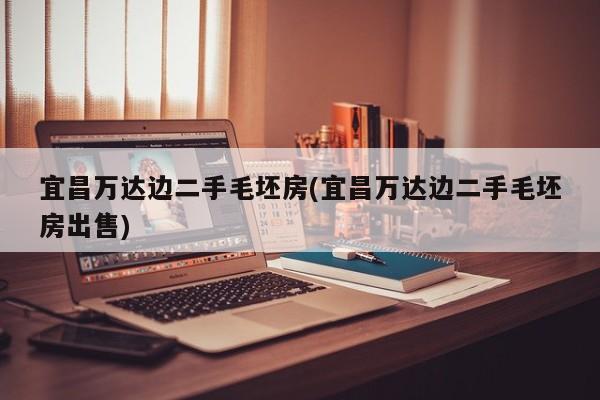 宜昌万达边二手毛坯房(宜昌万达边二手毛坯房出售)