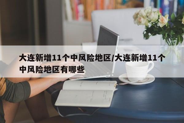 大连新增11个中风险地区/大连新增11个中风险地区有哪些