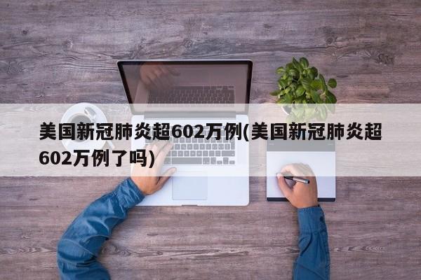 美国新冠肺炎超602万例(美国新冠肺炎超602万例了吗)