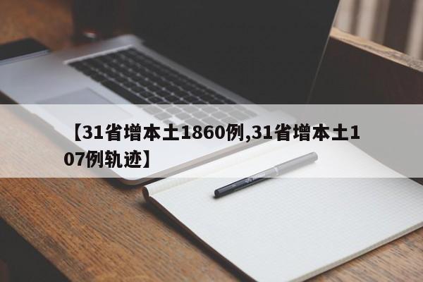 【31省增本土1860例,31省增本土107例轨迹】