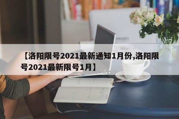 【洛阳限号2021最新通知1月份,洛阳限号2021最新限号1月】