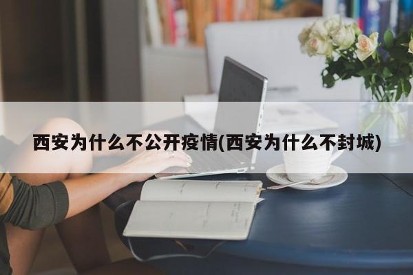 西安为什么不公开疫情(西安为什么不封城)