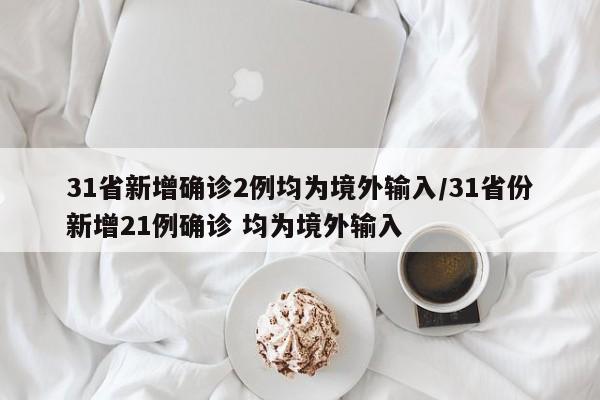 31省新增确诊2例均为境外输入/31省份新增21例确诊 均为境外输入