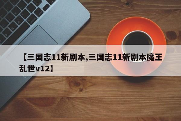 【三国志11新剧本,三国志11新剧本魔王乱世v12】