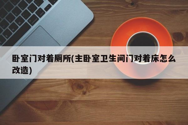 卧室门对着厕所(主卧室卫生间门对着床怎么改造)