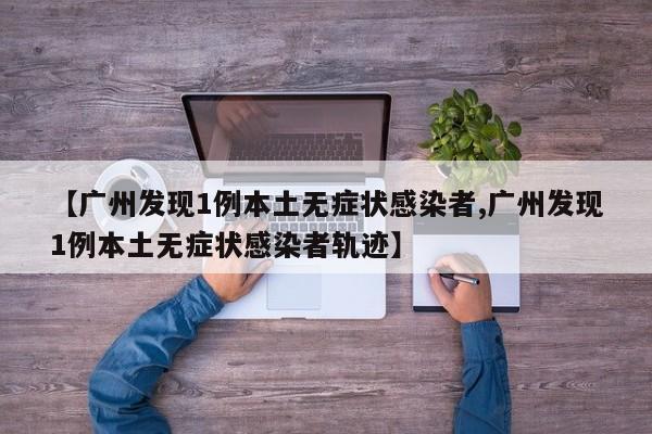 【广州发现1例本土无症状感染者,广州发现1例本土无症状感染者轨迹】