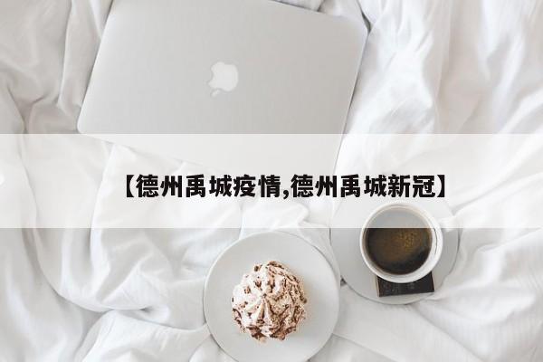 【德州禹城疫情,德州禹城新冠】
