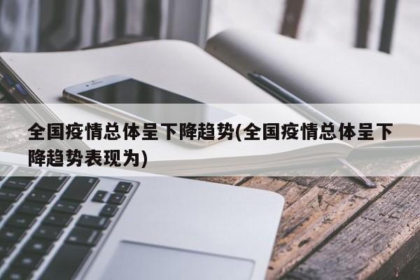 全国疫情总体呈下降趋势(全国疫情总体呈下降趋势表现为)