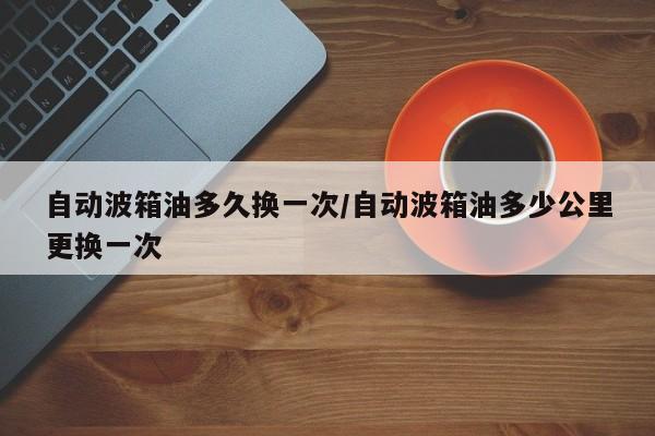自动波箱油多久换一次/自动波箱油多少公里更换一次