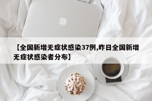 【全国新增无症状感染37例,昨日全国新增无症状感染者分布】