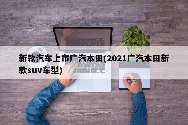 新款汽车上市广汽本田(2021广汽本田新款suv车型)