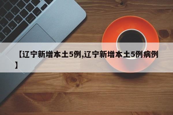 【辽宁新增本土5例,辽宁新增本土5例病例】