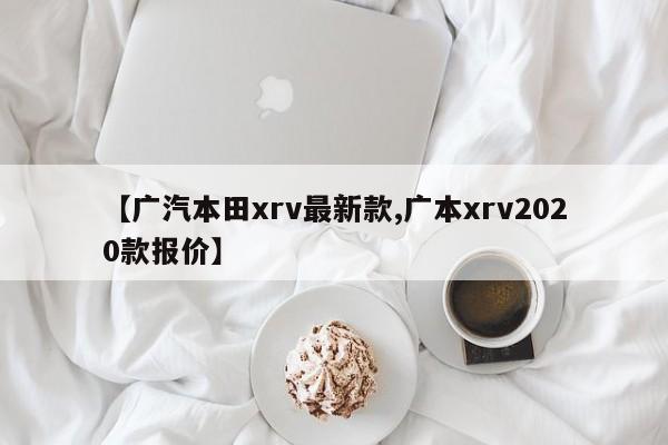 【广汽本田xrv最新款,广本xrv2020款报价】