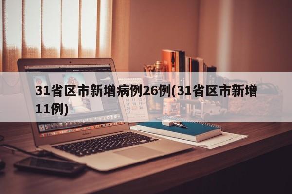 31省区市新增病例26例(31省区市新增11例)