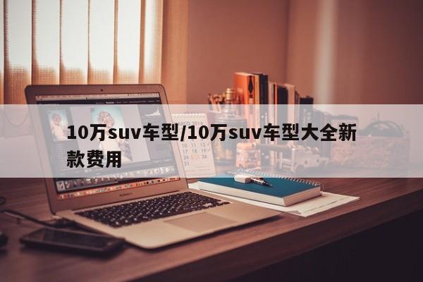 10万suv车型/10万suv车型大全新款费用