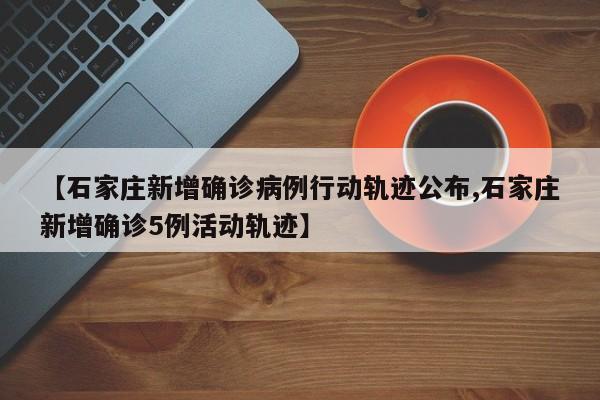 【石家庄新增确诊病例行动轨迹公布,石家庄新增确诊5例活动轨迹】