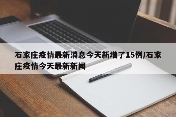 石家庄疫情最新消息今天新增了15例/石家庄疫情今天最新新闻
