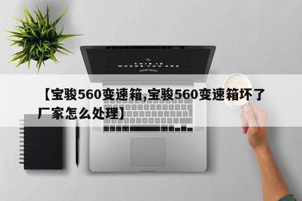 【宝骏560变速箱,宝骏560变速箱坏了厂家怎么处理】