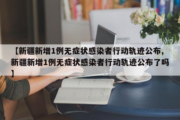 【新疆新增1例无症状感染者行动轨迹公布,新疆新增1例无症状感染者行动轨迹公布了吗】