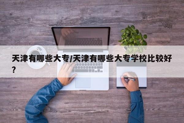 天津有哪些大专/天津有哪些大专学校比较好?
