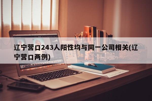 辽宁营口243人阳性均与同一公司相关(辽宁营口两例)