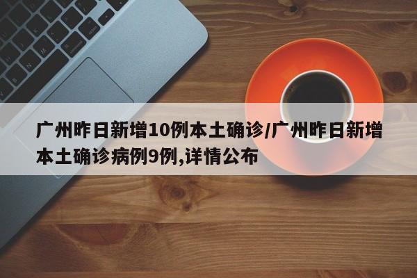 广州昨日新增10例本土确诊/广州昨日新增本土确诊病例9例,详情公布