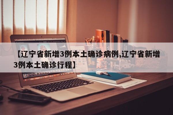 【辽宁省新增3例本土确诊病例,辽宁省新增3例本土确诊行程】