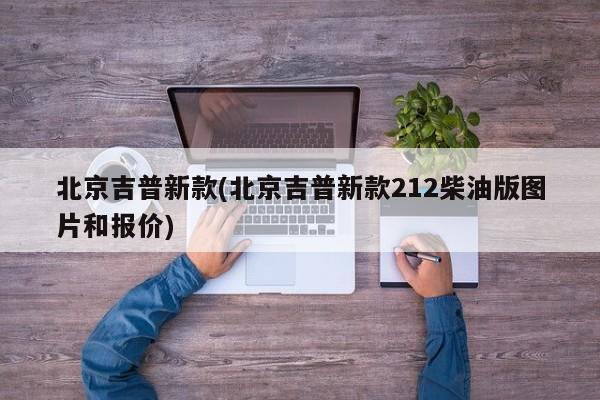 北京吉普新款(北京吉普新款212柴油版图片和报价)