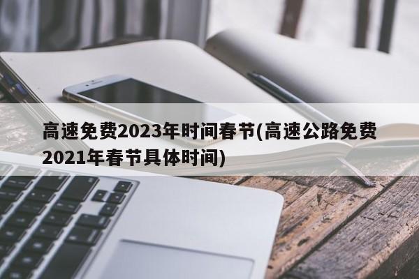 高速免费2023年时间春节(高速公路免费2021年春节具体时间)