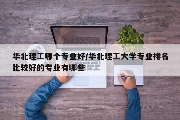 华北理工哪个专业好/华北理工大学专业排名比较好的专业有哪些