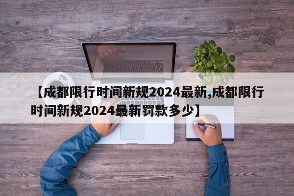 【成都限行时间新规2024最新,成都限行时间新规2024最新罚款多少】
