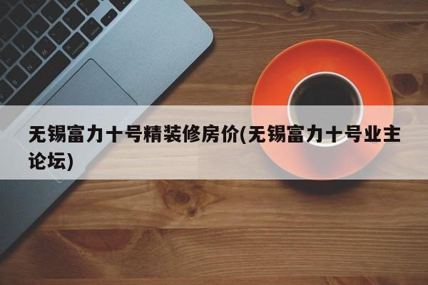 无锡富力十号精装修房价(无锡富力十号业主论坛)
