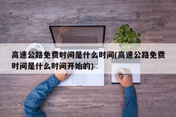 高速公路免费时间是什么时间(高速公路免费时间是什么时间开始的)