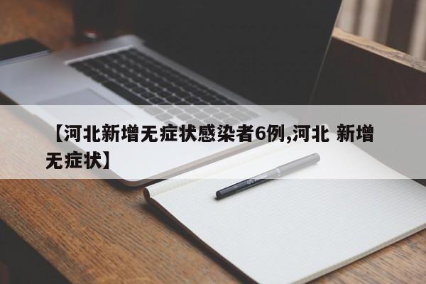 【河北新增无症状感染者6例,河北 新增 无症状】