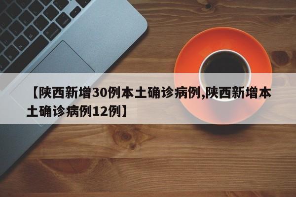 【陕西新增30例本土确诊病例,陕西新增本土确诊病例12例】