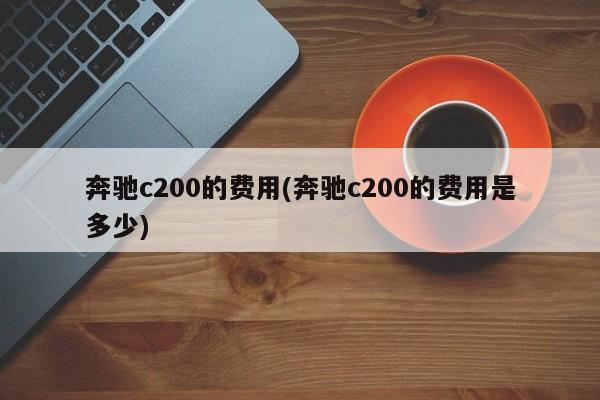 奔驰c200的费用(奔驰c200的费用是多少)