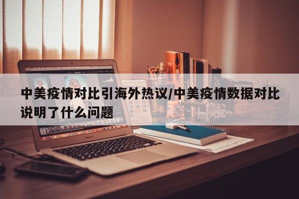 中美疫情对比引海外热议/中美疫情数据对比说明了什么问题