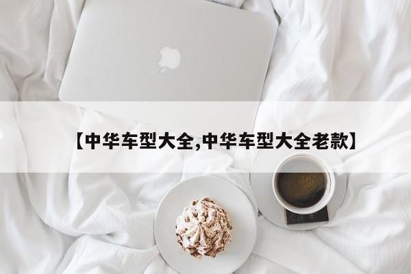 【中华车型大全,中华车型大全老款】