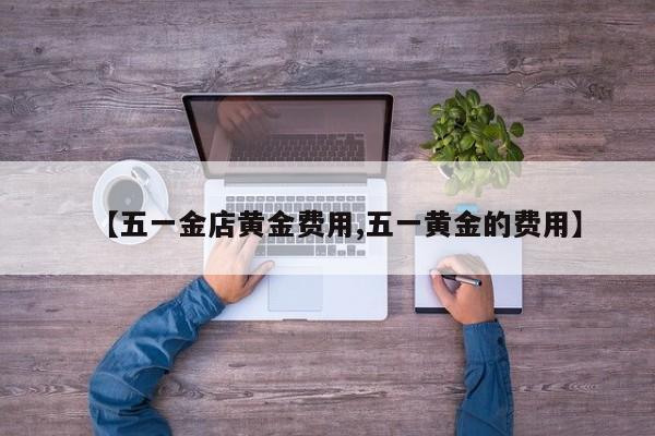 【五一金店黄金费用,五一黄金的费用】