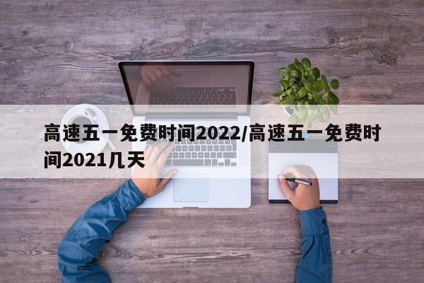 高速五一免费时间2022/高速五一免费时间2021几天
