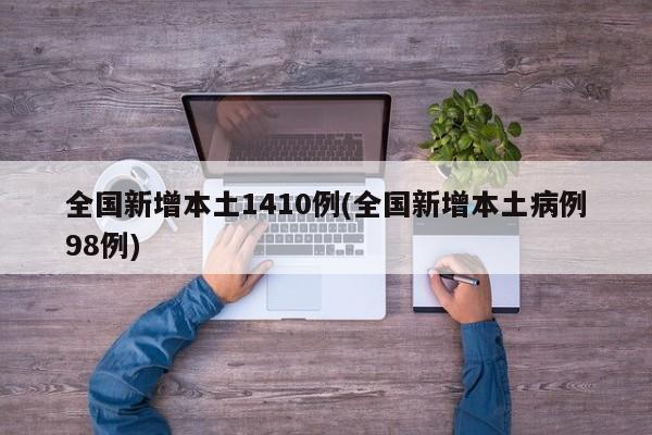 全国新增本土1410例(全国新增本土病例98例)