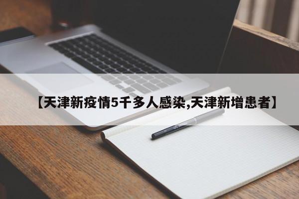【天津新疫情5千多人感染,天津新增患者】