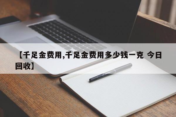 【千足金费用,千足金费用多少钱一克 今日回收】
