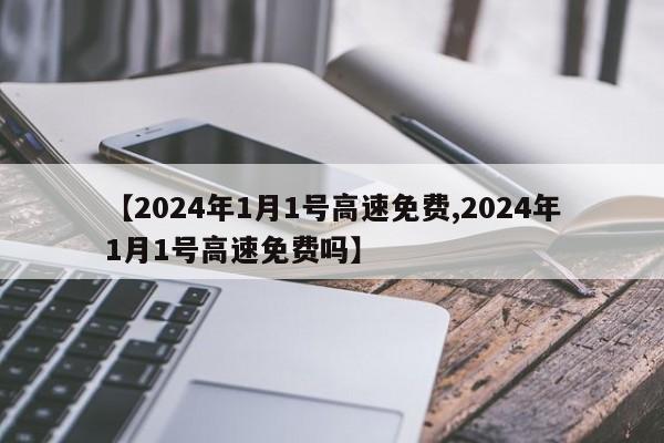 【2024年1月1号高速免费,2024年1月1号高速免费吗】