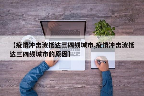 【疫情冲击波抵达三四线城市,疫情冲击波抵达三四线城市的原因】