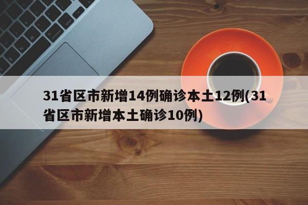 31省区市新增14例确诊本土12例(31省区市新增本土确诊10例)