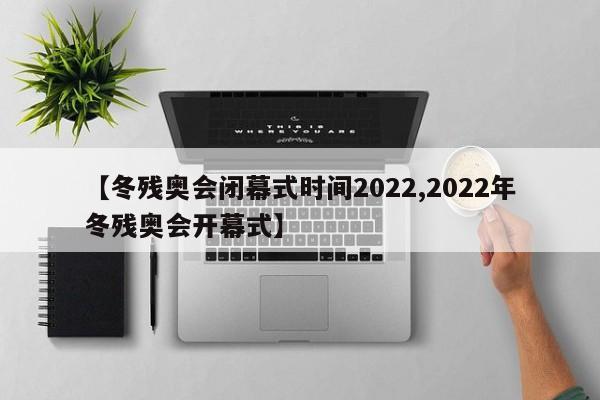 【冬残奥会闭幕式时间2022,2022年冬残奥会开幕式】